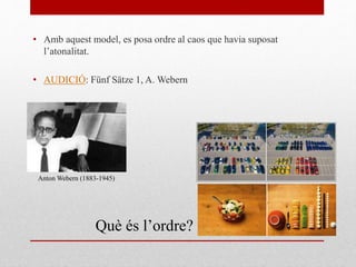 • Amb aquest model, es posa ordre al caos que havia suposat
l’atonalitat.
• AUDICIÓ: Fünf Sätze 1, A. Webern
Anton Webern (1883-1945)
Què és l’ordre?
 