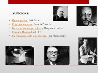 • Gymnopedies, Erik Satie
• Concert campestre, Francis Poulenc
• Guia d’orquestra per a joves, Benjamin Britten
• Carmina Burana, Carl Orff
• La consagració de la primavera, Igor Stranvinsky
AUDICIONS:
 