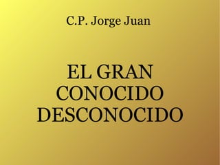 C.P. Jorge Juan  EL GRAN CONOCIDO DESCONOCIDO 