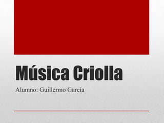 Música Criolla 
Alumno: Guillermo García 
 