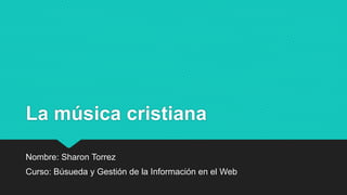La música cristiana
Nombre: Sharon Torrez
Curso: Búsueda y Gestión de la Información en el Web
 