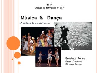 Música & Dança
A cultura de um povo……
Ermelinda Pereira
Bruno Caetano
Ricardo Santos
NHK
Acção de formação nº 657
 