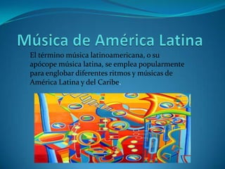 Música de América Latina El término música latinoamericana, o su apócope música latina, se emplea popularmente para englobar diferentes ritmos y músicas de América Latina y del Caribe. 