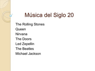 Música del Siglo 20
The Rolling Stones
Queen
Nirvana
The Doors
Led Zepellin
The Beatles
Michael Jackson
 
