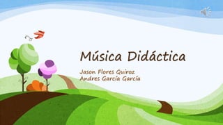 Música Didáctica
Jason Flores Quiroz
Andres García García
 