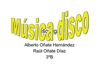 escarga Alberto Oñate Hernández Raúl Oñate Díaz 3ºB Música disco 