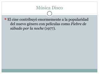 Música Disco

El cine contribuyó enormemente a la popularidad
   del nuevo género con películas como Fiebre de
   sábado por la noche (1977).
 