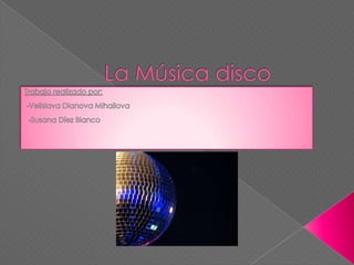 La Música disco Trabajo realizado por:  -VelislavaDianovaMihailova   -Susana Díez Blanco 