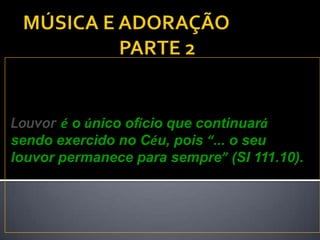 Louvor é o único ofício que continuará
sendo exercido no Céu, pois “... o seu
louvor permanece para sempre” (Sl 111.10).
 