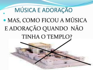 
    MÚSICA E ADORAÇÃO
 MAS, COMO FICOU A MÚSICA
E ADORAÇÃO QUANDO NÃO
     TINHA O TEMPLO?
 