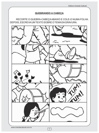 Editora Ciranda Cultural



                             QUEBRANDO A CABEÇA

    RECORTE O QUEBRA-CABEÇA ABAIXO E COLE-O NUMA FOLHA.
DEPOIS, ESCREVA UM TEXTO SOBRE O TEMA DA GRAVURA.




www.cirandacultural.com.br
                                     47
 