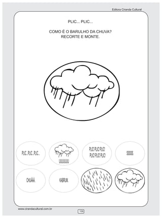 Editora Ciranda Cultural



                                    PLIC... PLIC...

                          COMO É O BARULHO DA CHUVA?
                              RECORTE E MONTE.




                                                PLIC! PLIC! PLIC!
  PLIC. .PLIC. .PLIC. .                         PLIC! PLIC! PLIC!              SSSSS.
                              UUUUUUU


       CHUÁÁÁ.                KABRUM.



www.cirandacultural.com.br
                                          106
 