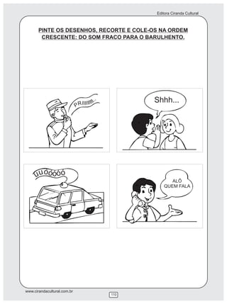 Editora Ciranda Cultural



       PINTE OS DESENHOS, RECORTE E COLE-OS NA ORDEM
        CRESCENTE: DO SOM FRACO PARA O BARULHENTO.




                               I IIII   I.         Shhh...
                                   .

                             PR III




     uuóó óóó
                                                          ALÔ
                                                       QUEM FALA




www.cirandacultural.com.br
                                             110
 