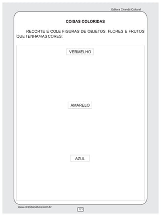 Editora Ciranda Cultural



                             COISAS COLORIDAS

    RECORTE E COLE FIGURAS DE OBJETOS, FLORES E FRUTOS
QUE TENHAM AS CORES:



                              VERMELHO




                              AMARELO




                                AZUL




www.cirandacultural.com.br
                                  121
 