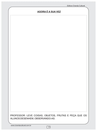 Editora Ciranda Cultural


                             AGORA É A SUA VEZ




PROFESSOR: LEVE COISAS, OBJETOS, FRUTAS E PEÇA QUE OS
ALUNOS DESENHEM, OBSERVANDO-AS.

www.cirandacultural.com.br
                                    144
 