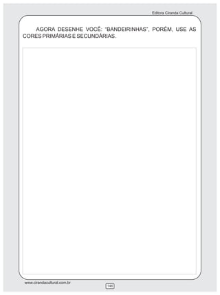 Editora Ciranda Cultural



   AGORA DESENHE VOCÊ: “BANDEIRINHAS”, PORÉM, USE AS
CORES PRIMÁRIAS E SECUNDÁRIAS.




www.cirandacultural.com.br
                             146
 