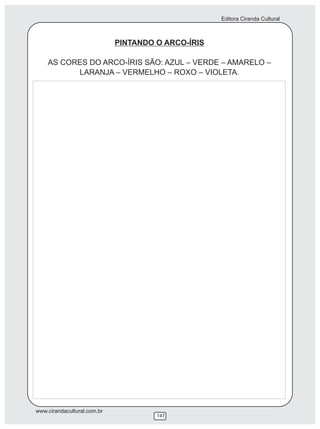 Editora Ciranda Cultural



                             PINTANDO O ARCO-ÍRIS

    AS CORES DO ARCO-ÍRIS SÃO: AZUL – VERDE – AMARELO –
          LARANJA – VERMELHO – ROXO – VIOLETA.




www.cirandacultural.com.br
                                      147
 