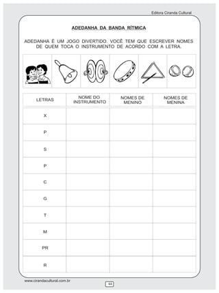 Editora Ciranda Cultural



                             ADEDANHA DA BANDA RÍTMICA

ADEDANHA É UM JOGO DIVERTIDO. VOCÊ TEM QUE ESCREVER NOMES
    DE QUEM TOCA O INSTRUMENTO DE ACORDO COM A LETRA.




                               NOME DO          NOMES DE          NOMES DE
      LETRAS
                             INSTRUMENTO         MENINO            MENINA


          X



          P



          S



          P


          C



          G



          T



          M


         PR



          R


www.cirandacultural.com.br
                                           44
 