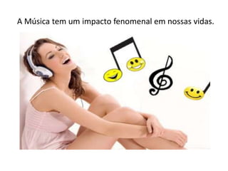 A Música tem um impacto fenomenal em nossas vidas.
 