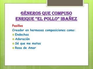 Géneros que compuso
EnriquE “El pollo” ibañez
Pasillos
Creador en hermosas composiciones como:
 Endechas
 Adoración
 Sé que me matas
 Rosa de Amor
 