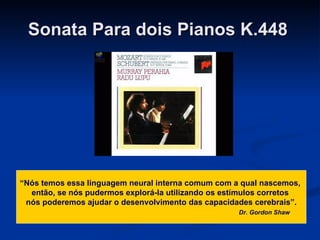 Sonata Para dois Pianos K.448   “ Nós temos essa linguagem neural interna comum com a qual nascemos,  então, se nós pudermos explorá-la utilizando os estímulos corretos  nós poderemos ajudar o desenvolvimento das capacidades cerebrais”. Dr. Gordon Shaw 