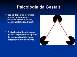 Psicologia da Gestalt Capacidade que o cérebro possui de completar espaços vazios e, assim, fechar gestalts (padrões). O cérebro também é capaz de criar expectativas a partir de um padrão dado que é antecipado intuitivamente. 