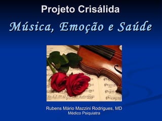 Projeto  Crisálida Rubens Mário Mazzini Rodrigues, MD Médico Psiquiatra Música, Emoção e Saúde 