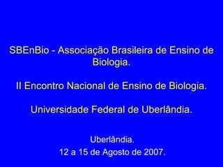 SBEnBio - Associação Brasileira de Ensino de Biologia. II Encontro Nacional de Ensino de Biologia. Universidade Federal de Uberlândia. Uberlândia. 12 a 15 de Agosto de 2007. 