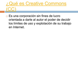 ¿Qué es Creative Commons
(CC)
   Es una corporación sin fines de lucro
    orientada a darle al autor el poder de decidir...
