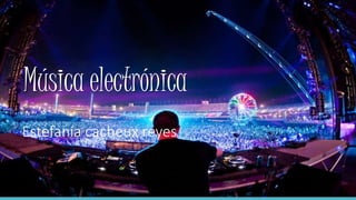 Música electrónica
Estefanía cacheux reyes
 