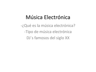Música Electrónica
-¿Qué es la música electrónica?
-Tipo de música electrónica
DJ´s famosos del siglo XX
 