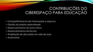 CONTRIBUIÇÕES DO
CIBERESPAÇO PARA EDUCAÇÃO
• Compartilhamento de informações e arquivos
• Gestão do próprio aprendizado
• Desenvolvimento da auto-crítica

• Desenvolvimento da Escuta
• Ampliação de discussões em sala de aula
• Autonomia

 