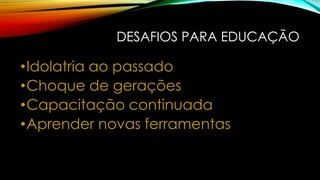 DESAFIOS PARA EDUCAÇÃO

•Idolatria ao passado
•Choque de gerações
•Capacitação continuada
•Aprender novas ferramentas

 