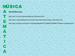 http://cdcc.sc.usp.br/ciencia/artigos/art_25/musica.html  http://www.musicaeadoracao.com.br/tecnicos/matematica/musica_matematica.htm http://www.youtube.com/watch?v=mjXs4gwe8fc&list=PL355DE0474B09E77F&index=47&playnext=2  ÚSICA M A T E M Á T I C A REFERÊNCIAS; 