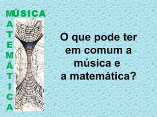 ÚSICA M A T E M Á T I C A O que pode ter em comum a música e  a matemática? 