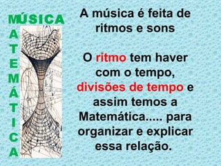 ÚSICA M A T E M Á T I C A A música é feita de ritmos e sons O  ritmo  tem haver com o tempo,  divisões de tempo  e assim temos a Matemática..... para organizar e explicar essa relação.  