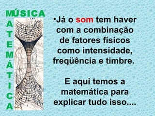 ÚSICA M A T E M Á T I C A Já o  som  tem haver com a combinação de fatores físicos como intensidade, freqüência e timbre.  E aqui temos a matemática para explicar tudo isso.... 