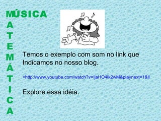 ÚSICA M A T E M Á T I C A Temos o exemplo com som no link que  Indicamos no nosso blog. <http://www.youtube.com/watch?v=IjaHO4lk2wM&playnext=1&list=PL355DE0474B09E77F&index=45> Explore essa idéia. 