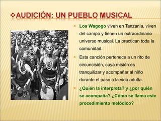 Los Wagogo  viven en Tanzania, viven del campo y tienen un extraordinario universo musical. La practican toda la comunidad. Esta canción pertenece a un rito de circuncisión, cuya misión es tranquilizar y acompañar al niño durante el paso a la vida adulta. ¿Quién la interpreta? y ¿por quién se acompaña?.¿Cómo se llama este procedimiento melódico? 