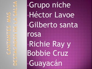 •Grupo niche
•Héctor Lavoe
•Gilberto santa
rosa
•Richie Ray y
Bobbie Cruz
•Guayacán