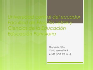 Universidad central del ecuador
Facultad de Filosofía Letras y
Ciencias de la Educación
Educación Parvularia
Gabriela Oña
Quito semestre B
24 de junio de 2013
 