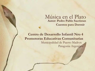 Música en el Plato Autor: Pedro Pablo Sacristan Cuentos para Dormir   Centro de Desarrollo Infantil Nro 4 Promotoras Educativas Comunitarias Municipalidad de Puerto Madryn  Patagonia Argentina 