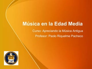 Música en la Edad Media
   Curso: Apreciando la Música Antigua
    Profesor: Paolo Riquelme Pacheco
 