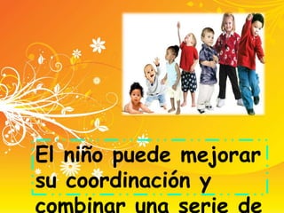 El niño puede mejorar
su coordinación y
combinar una serie de
 
