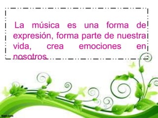 La música es una forma de
expresión, forma parte de nuestra
vida,   crea    emociones     en
nosotros.
 