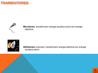 Microfones: transformam energia acústica (som) em energia
 eléctrica;




Altifalantes (colunas): transformam energia eléctrica em energia
 acústica (som).
 