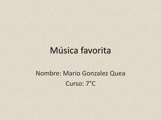 Música favorita
Nombre: Mario Gonzalez Quea
Curso: 7°C
 