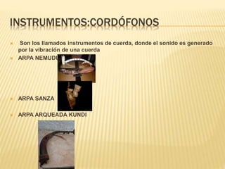 INSTRUMENTOS:CORDÓFONOS
 Son los llamados instrumentos de cuerda, donde el sonido es generado
por la vibración de una cuerda
 ARPA NEMUDU
 ARPA SANZA
 ARPA ARQUEADA KUNDI
 