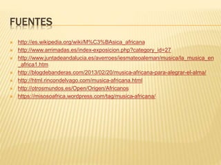 FUENTES
 http://es.wikipedia.org/wiki/M%C3%BAsica_africana
 http://www.arrimadas.es/index-exposicion.php?category_id=27
 http://www.juntadeandalucia.es/averroes/iesmateoaleman/musica/la_musica_en
_africa1.htm
 http://blogdebanderas.com/2013/02/20/musica-africana-para-alegrar-el-alma/
 http://html.rincondelvago.com/musica-africana.html
 http://otrosmundos.es/Open/Origen/Africanos
 https://misosoafrica.wordpress.com/tag/musica-africana/
 