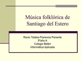Música folklórica de
Santiago del Estero
Rocio Tolaba-Florencia Pariente
5ºaño A
Colegio Belén
Informática Aplicada
 